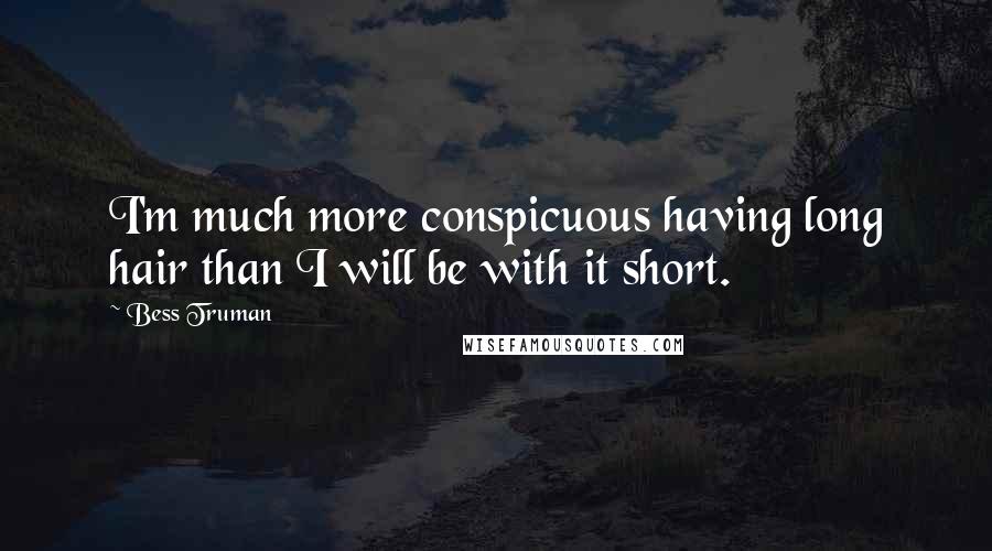 Bess Truman Quotes: I'm much more conspicuous having long hair than I will be with it short.