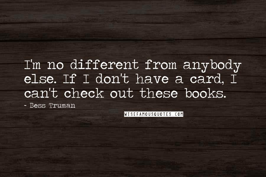 Bess Truman Quotes: I'm no different from anybody else. If I don't have a card, I can't check out these books.