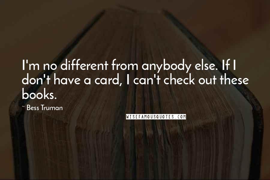 Bess Truman Quotes: I'm no different from anybody else. If I don't have a card, I can't check out these books.