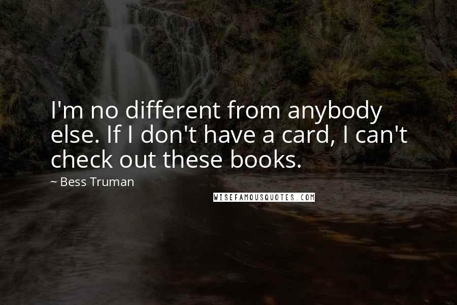 Bess Truman Quotes: I'm no different from anybody else. If I don't have a card, I can't check out these books.