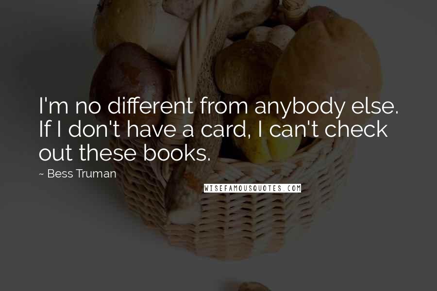 Bess Truman Quotes: I'm no different from anybody else. If I don't have a card, I can't check out these books.