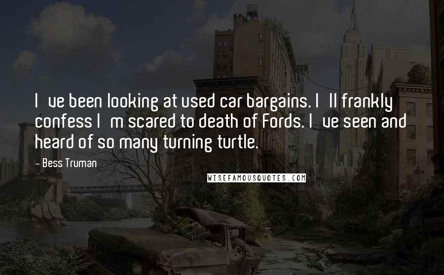 Bess Truman Quotes: I've been looking at used car bargains. I'll frankly confess I'm scared to death of Fords. I've seen and heard of so many turning turtle.