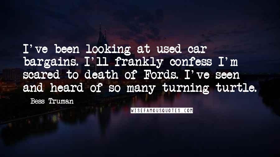 Bess Truman Quotes: I've been looking at used car bargains. I'll frankly confess I'm scared to death of Fords. I've seen and heard of so many turning turtle.