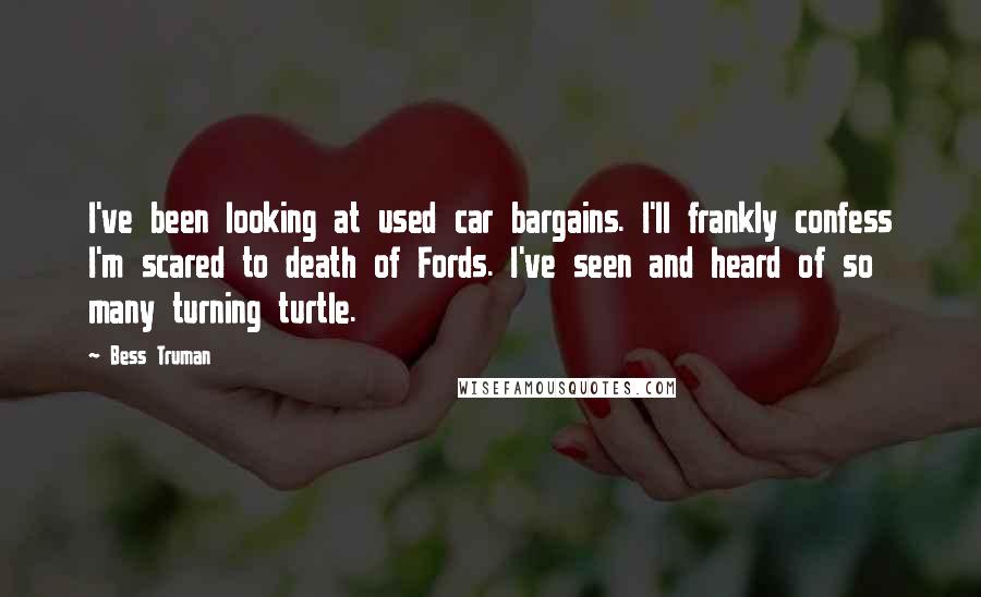 Bess Truman Quotes: I've been looking at used car bargains. I'll frankly confess I'm scared to death of Fords. I've seen and heard of so many turning turtle.