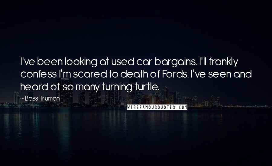 Bess Truman Quotes: I've been looking at used car bargains. I'll frankly confess I'm scared to death of Fords. I've seen and heard of so many turning turtle.