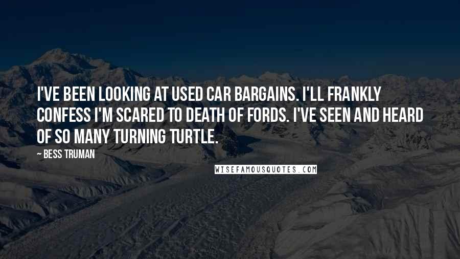 Bess Truman Quotes: I've been looking at used car bargains. I'll frankly confess I'm scared to death of Fords. I've seen and heard of so many turning turtle.