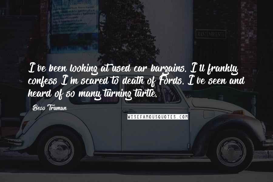 Bess Truman Quotes: I've been looking at used car bargains. I'll frankly confess I'm scared to death of Fords. I've seen and heard of so many turning turtle.