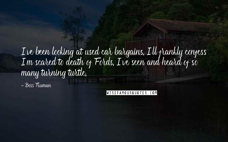 Bess Truman Quotes: I've been looking at used car bargains. I'll frankly confess I'm scared to death of Fords. I've seen and heard of so many turning turtle.