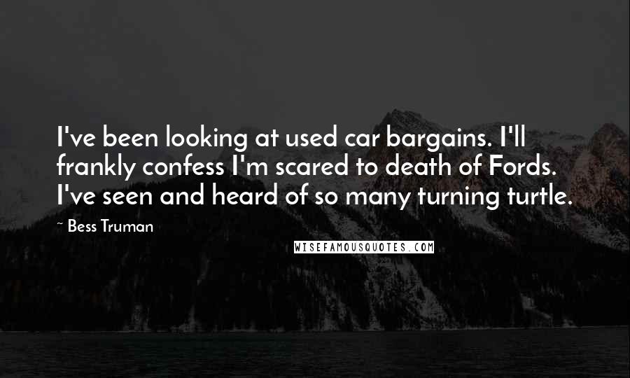 Bess Truman Quotes: I've been looking at used car bargains. I'll frankly confess I'm scared to death of Fords. I've seen and heard of so many turning turtle.