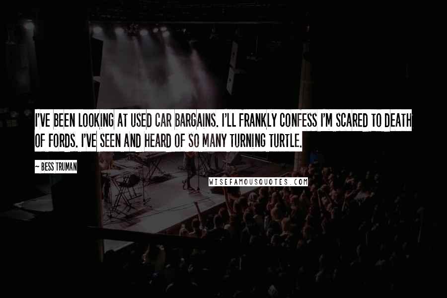 Bess Truman Quotes: I've been looking at used car bargains. I'll frankly confess I'm scared to death of Fords. I've seen and heard of so many turning turtle.