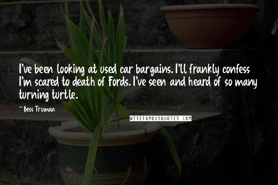 Bess Truman Quotes: I've been looking at used car bargains. I'll frankly confess I'm scared to death of Fords. I've seen and heard of so many turning turtle.