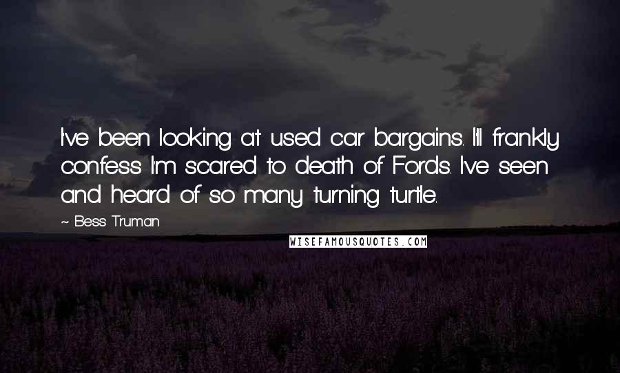 Bess Truman Quotes: I've been looking at used car bargains. I'll frankly confess I'm scared to death of Fords. I've seen and heard of so many turning turtle.