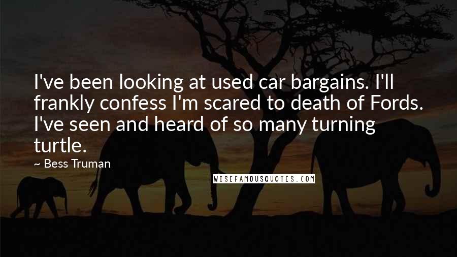 Bess Truman Quotes: I've been looking at used car bargains. I'll frankly confess I'm scared to death of Fords. I've seen and heard of so many turning turtle.