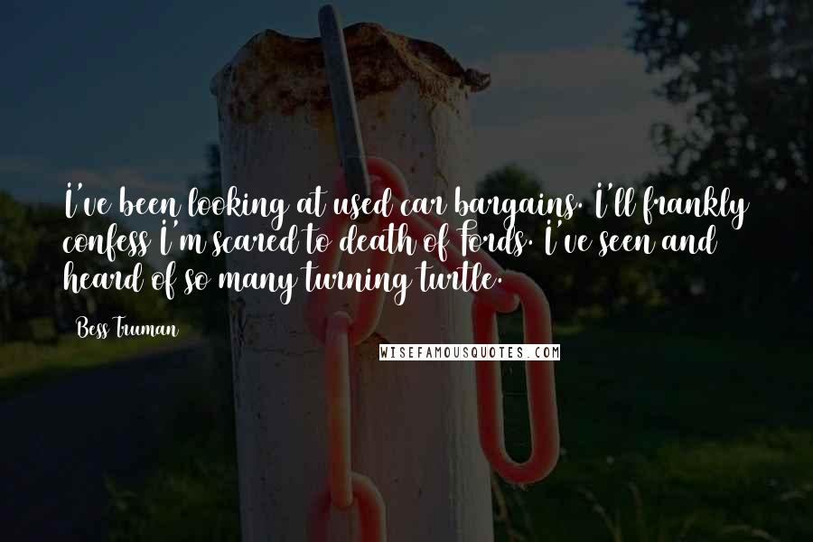 Bess Truman Quotes: I've been looking at used car bargains. I'll frankly confess I'm scared to death of Fords. I've seen and heard of so many turning turtle.