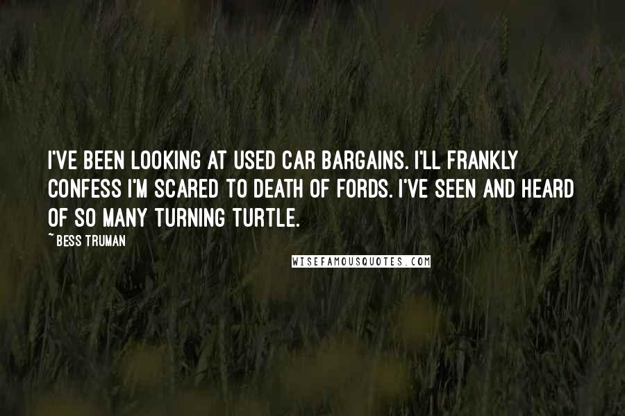 Bess Truman Quotes: I've been looking at used car bargains. I'll frankly confess I'm scared to death of Fords. I've seen and heard of so many turning turtle.