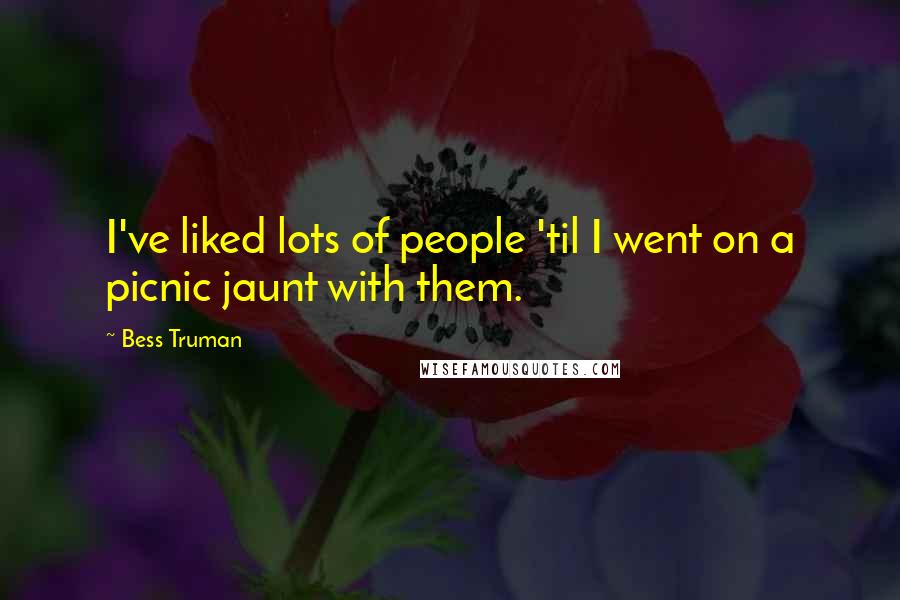 Bess Truman Quotes: I've liked lots of people 'til I went on a picnic jaunt with them.