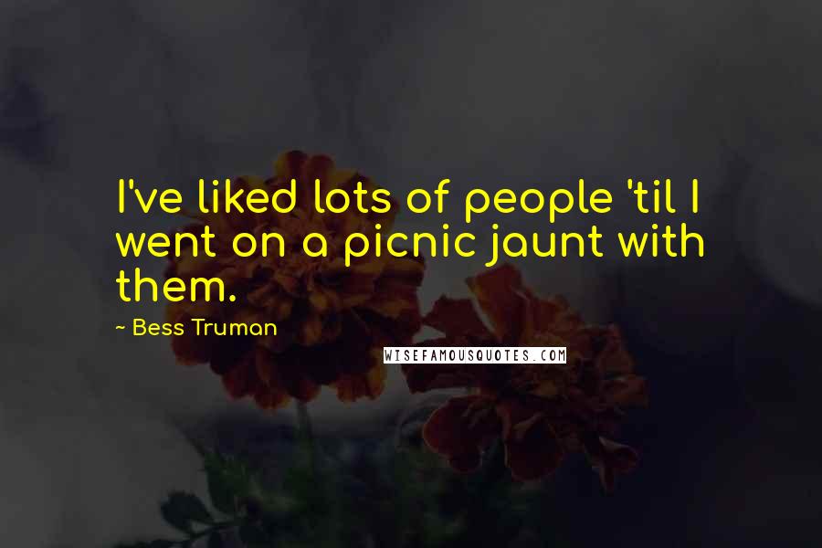 Bess Truman Quotes: I've liked lots of people 'til I went on a picnic jaunt with them.