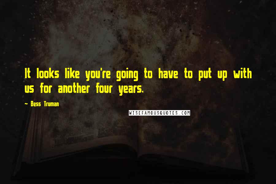 Bess Truman Quotes: It looks like you're going to have to put up with us for another four years.
