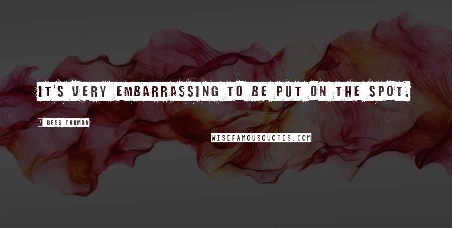 Bess Truman Quotes: It's very embarrassing to be put on the spot.