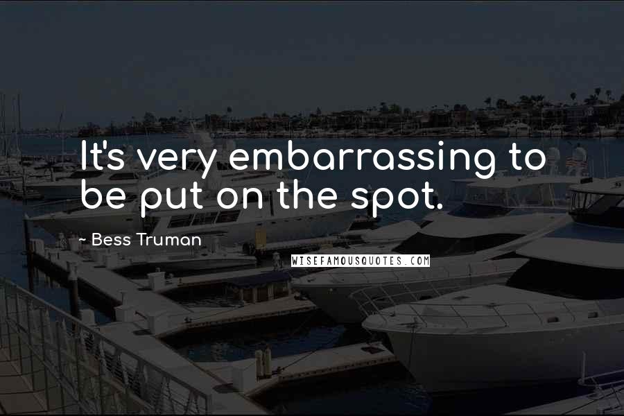 Bess Truman Quotes: It's very embarrassing to be put on the spot.