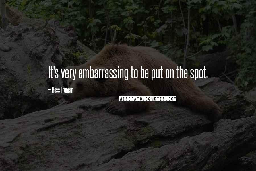 Bess Truman Quotes: It's very embarrassing to be put on the spot.