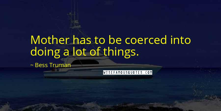 Bess Truman Quotes: Mother has to be coerced into doing a lot of things.
