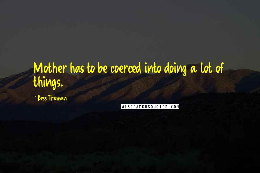 Bess Truman Quotes: Mother has to be coerced into doing a lot of things.