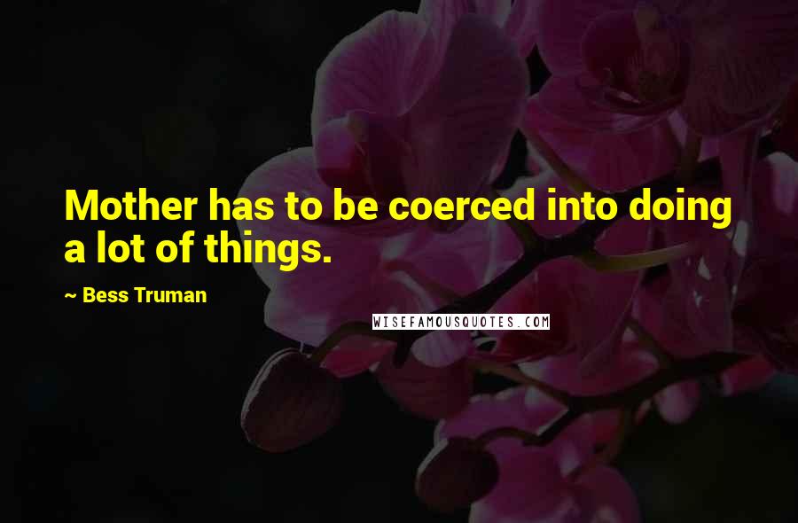 Bess Truman Quotes: Mother has to be coerced into doing a lot of things.