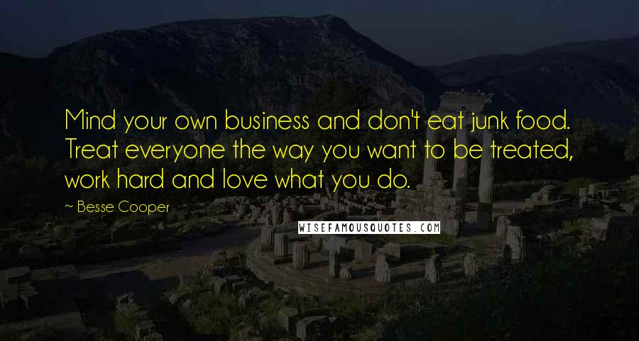 Besse Cooper Quotes: Mind your own business and don't eat junk food. Treat everyone the way you want to be treated, work hard and love what you do.