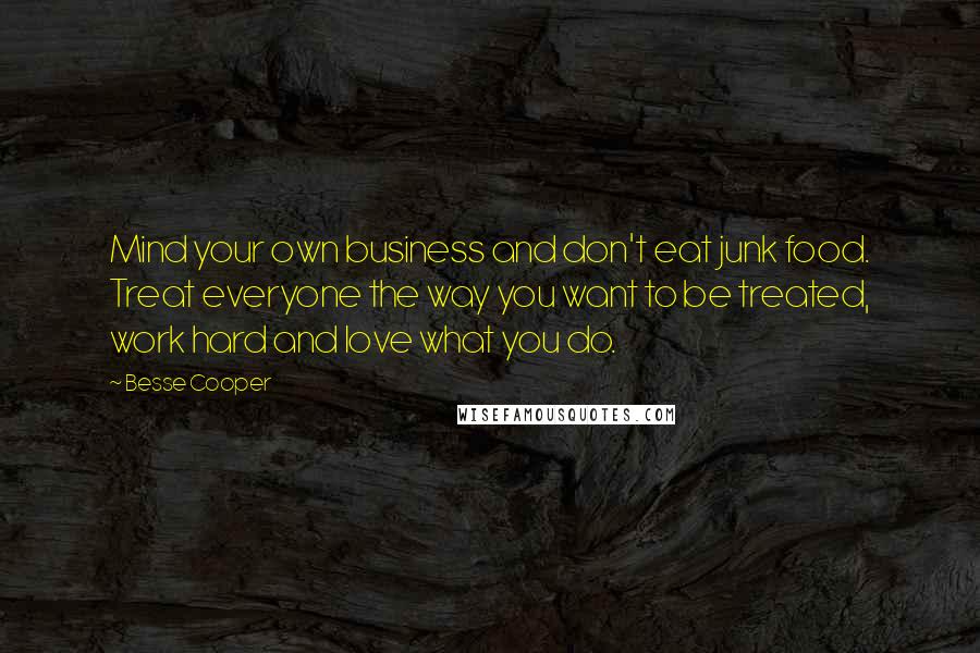 Besse Cooper Quotes: Mind your own business and don't eat junk food. Treat everyone the way you want to be treated, work hard and love what you do.