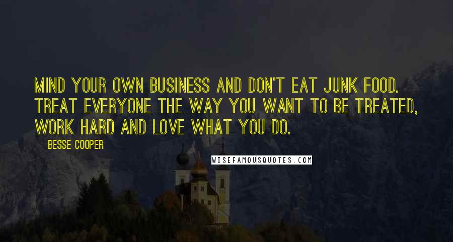 Besse Cooper Quotes: Mind your own business and don't eat junk food. Treat everyone the way you want to be treated, work hard and love what you do.