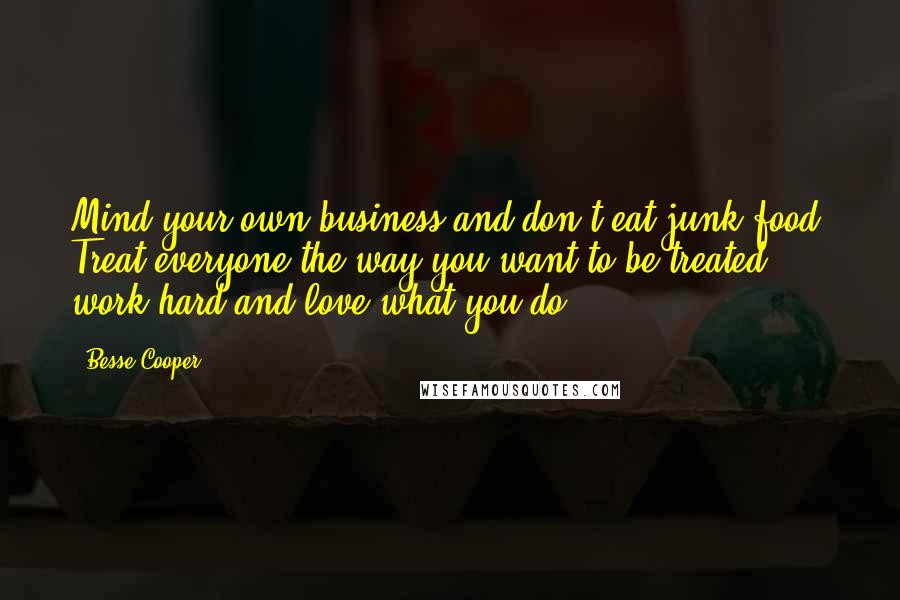 Besse Cooper Quotes: Mind your own business and don't eat junk food. Treat everyone the way you want to be treated, work hard and love what you do.