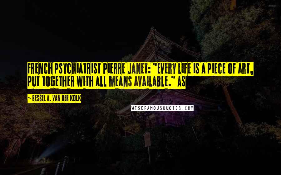 Bessel A. Van Der Kolk Quotes: French psychiatrist Pierre Janet: "Every life is a piece of art, put together with all means available." As