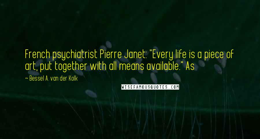 Bessel A. Van Der Kolk Quotes: French psychiatrist Pierre Janet: "Every life is a piece of art, put together with all means available." As