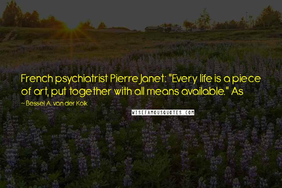 Bessel A. Van Der Kolk Quotes: French psychiatrist Pierre Janet: "Every life is a piece of art, put together with all means available." As