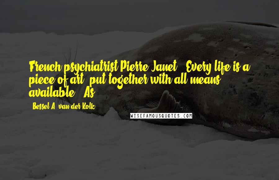 Bessel A. Van Der Kolk Quotes: French psychiatrist Pierre Janet: "Every life is a piece of art, put together with all means available." As