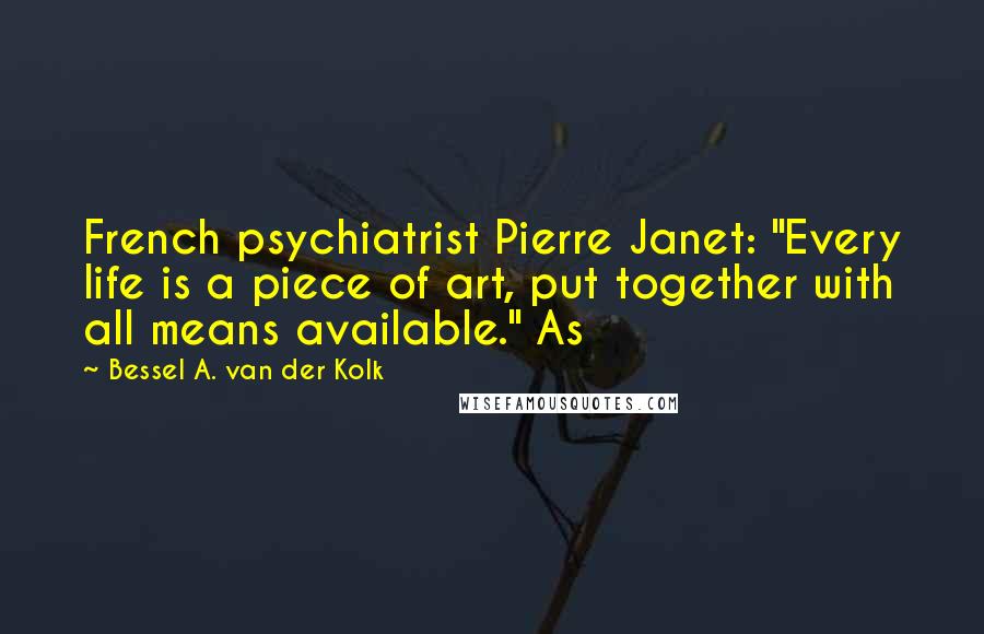 Bessel A. Van Der Kolk Quotes: French psychiatrist Pierre Janet: "Every life is a piece of art, put together with all means available." As