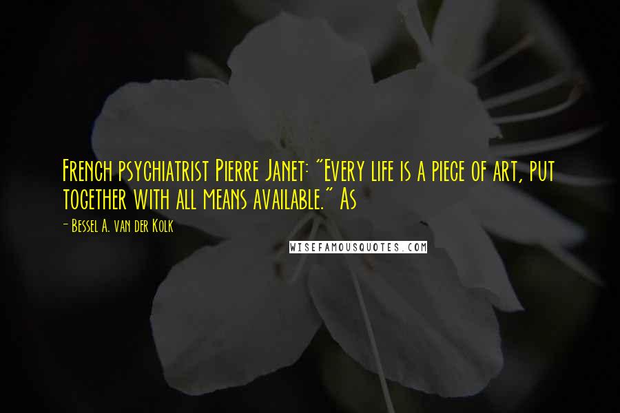 Bessel A. Van Der Kolk Quotes: French psychiatrist Pierre Janet: "Every life is a piece of art, put together with all means available." As