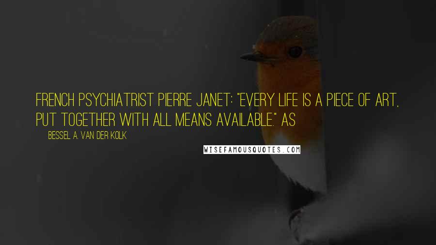 Bessel A. Van Der Kolk Quotes: French psychiatrist Pierre Janet: "Every life is a piece of art, put together with all means available." As