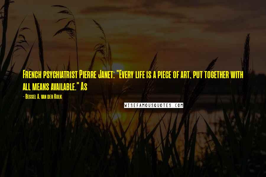 Bessel A. Van Der Kolk Quotes: French psychiatrist Pierre Janet: "Every life is a piece of art, put together with all means available." As