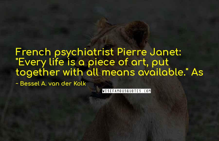 Bessel A. Van Der Kolk Quotes: French psychiatrist Pierre Janet: "Every life is a piece of art, put together with all means available." As
