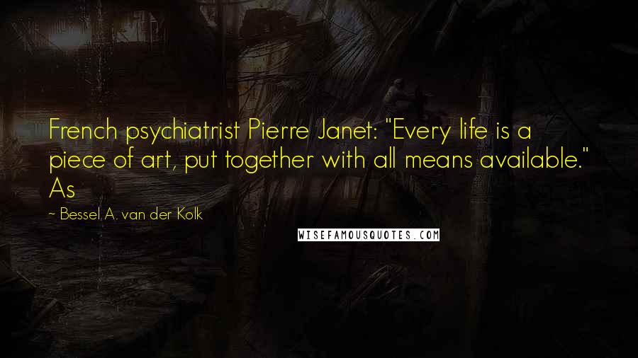 Bessel A. Van Der Kolk Quotes: French psychiatrist Pierre Janet: "Every life is a piece of art, put together with all means available." As