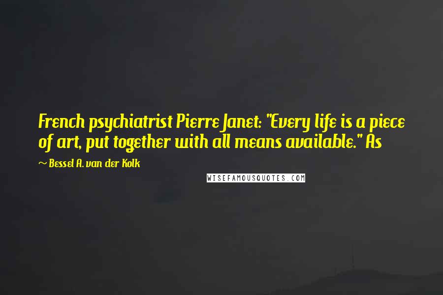 Bessel A. Van Der Kolk Quotes: French psychiatrist Pierre Janet: "Every life is a piece of art, put together with all means available." As