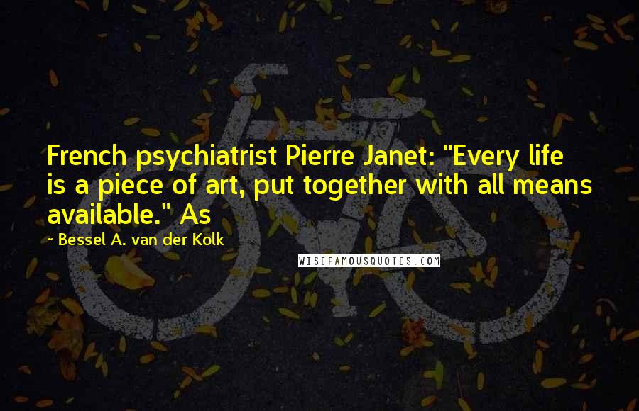 Bessel A. Van Der Kolk Quotes: French psychiatrist Pierre Janet: "Every life is a piece of art, put together with all means available." As