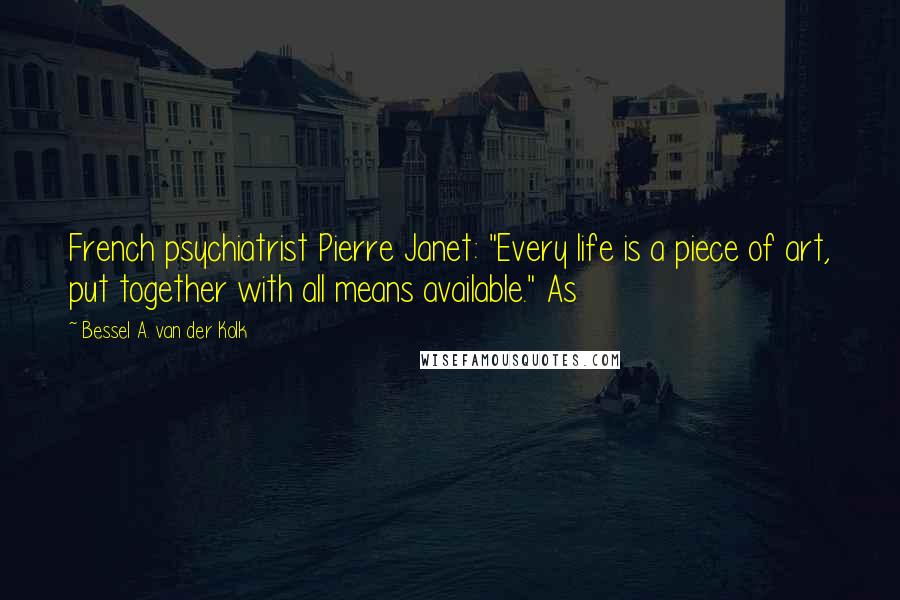 Bessel A. Van Der Kolk Quotes: French psychiatrist Pierre Janet: "Every life is a piece of art, put together with all means available." As