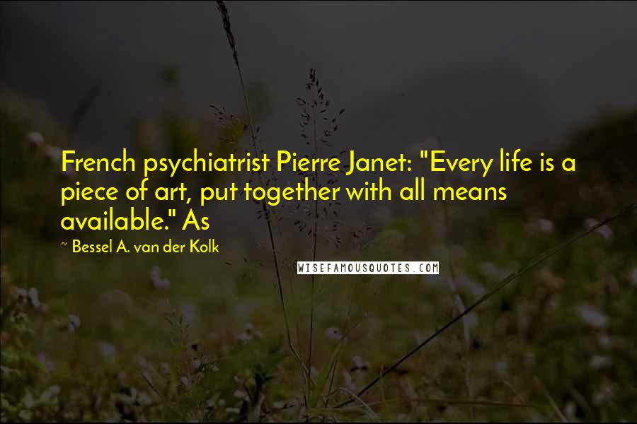 Bessel A. Van Der Kolk Quotes: French psychiatrist Pierre Janet: "Every life is a piece of art, put together with all means available." As