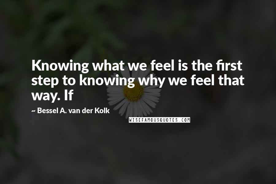 Bessel A. Van Der Kolk Quotes: Knowing what we feel is the first step to knowing why we feel that way. If