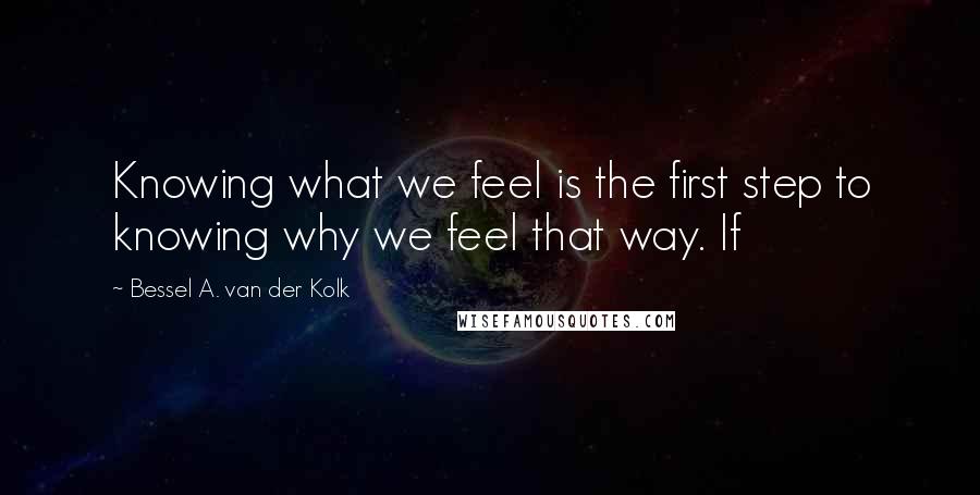 Bessel A. Van Der Kolk Quotes: Knowing what we feel is the first step to knowing why we feel that way. If