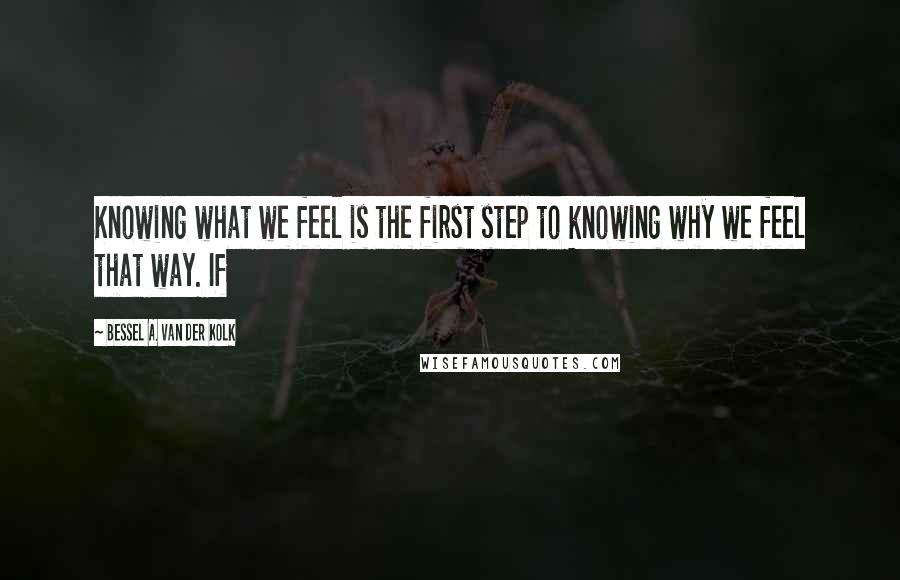 Bessel A. Van Der Kolk Quotes: Knowing what we feel is the first step to knowing why we feel that way. If