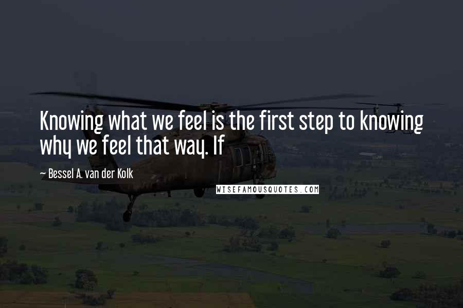 Bessel A. Van Der Kolk Quotes: Knowing what we feel is the first step to knowing why we feel that way. If